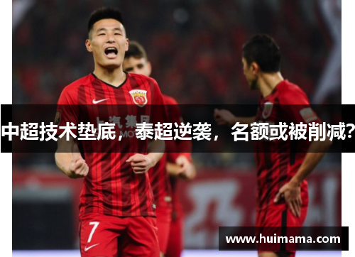 中超技术垫底，泰超逆袭，名额或被削减？