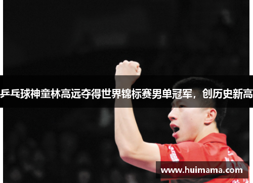 乒乓球神童林高远夺得世界锦标赛男单冠军，创历史新高