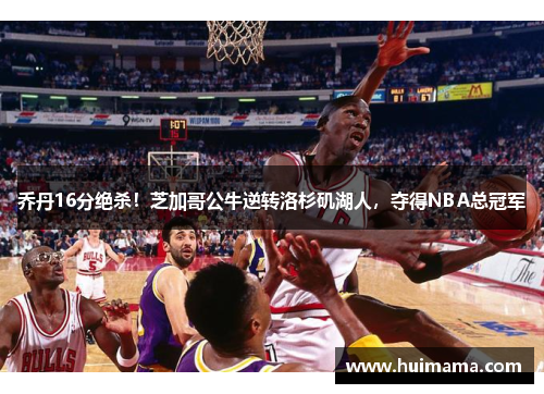 乔丹16分绝杀！芝加哥公牛逆转洛杉矶湖人，夺得NBA总冠军