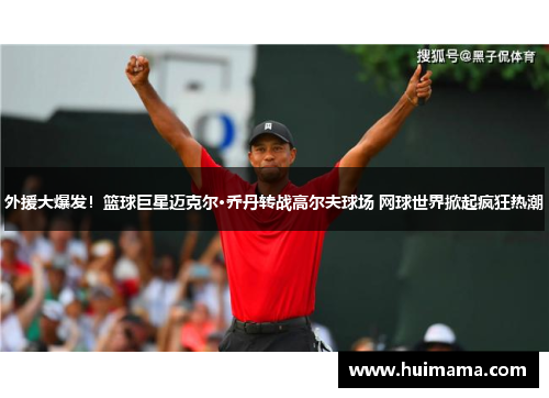 外援大爆发！篮球巨星迈克尔·乔丹转战高尔夫球场 网球世界掀起疯狂热潮