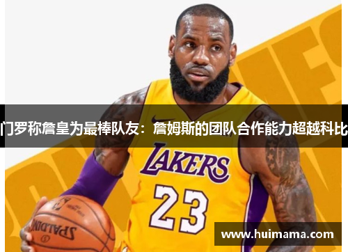 门罗称詹皇为最棒队友：詹姆斯的团队合作能力超越科比