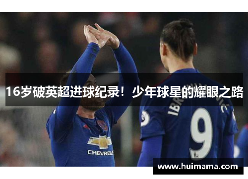 16岁破英超进球纪录！少年球星的耀眼之路